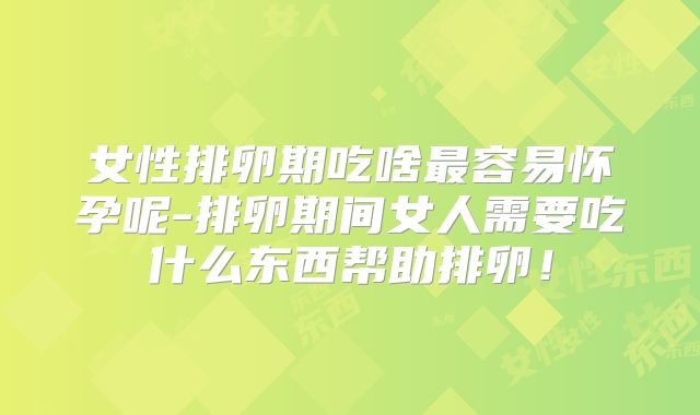 女性排卵期吃啥最容易怀孕呢-排卵期间女人需要吃什么东西帮助排卵!