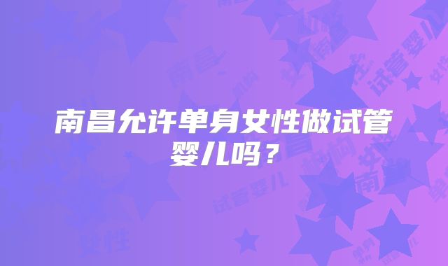 南昌允许单身女性做试管婴儿吗?