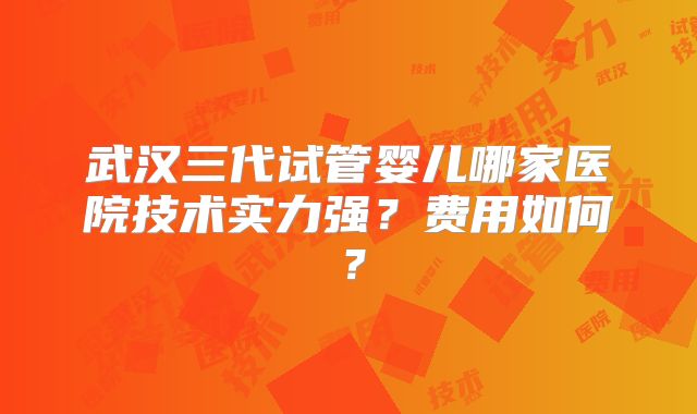 武汉三代试管婴儿哪家医院技术实力强？费用如何？