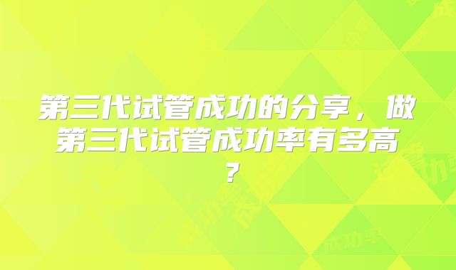 第三代试管成功的分享，做第三代试管成功率有多高？