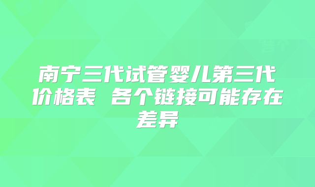 南宁三代试管婴儿第三代价格表 各个链接可能存在差异