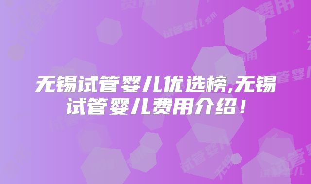 无锡试管婴儿优选榜,无锡试管婴儿费用介绍！