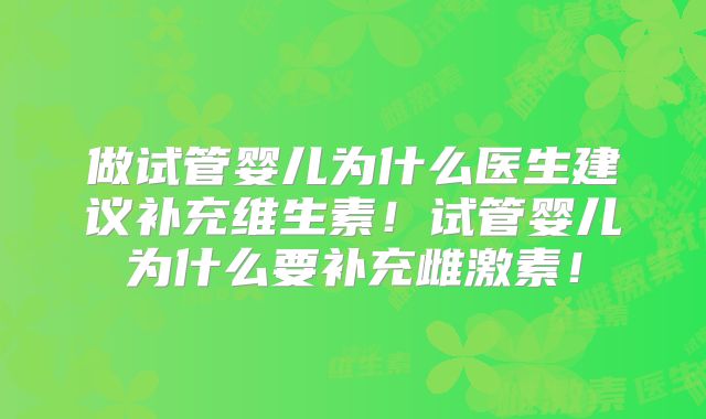 做试管婴儿为什么医生建议补充维生素!试管婴儿为什么要补充雌激素!