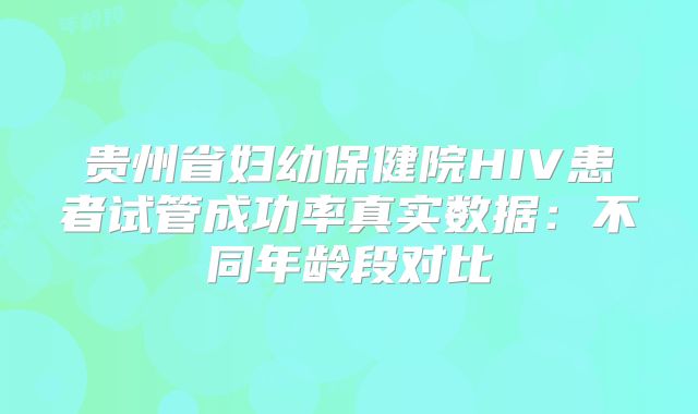 贵州省妇幼保健院HIV患者试管成功率真实数据：不同年龄段对比