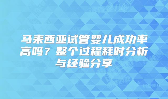 马来西亚试管婴儿成功率高吗？整个过程耗时分析与经验分享