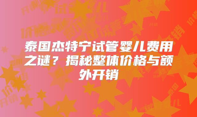 泰国杰特宁试管婴儿费用之谜？揭秘整体价格与额外开销