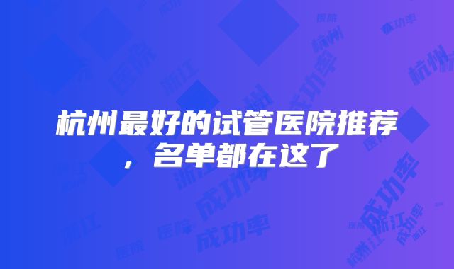 杭州最好的试管医院推荐,名单都在这了
