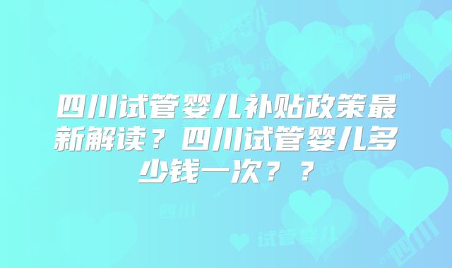 四川试管婴儿补贴政策最新解读?四川试管婴儿多少钱一次??