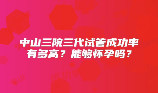中山三院三代试管成功率有多高?能够怀孕吗?