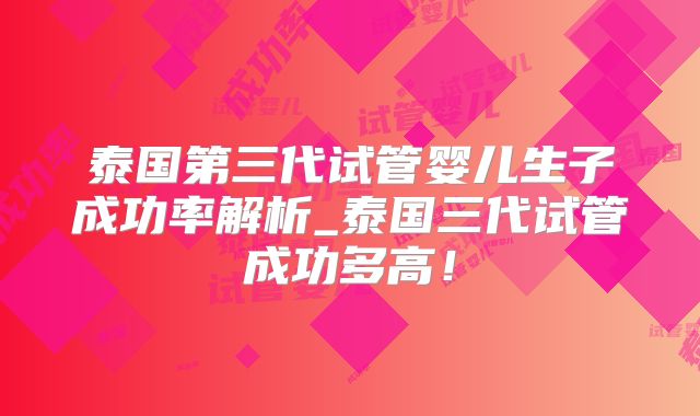 泰国第三代试管婴儿生子成功率解析_泰国三代试管成功多高！