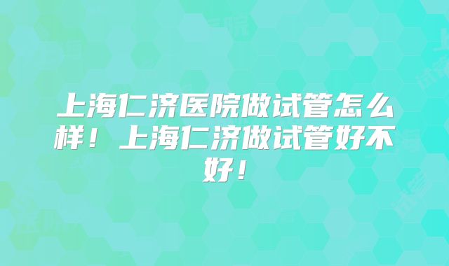 上海仁济医院做试管怎么样！上海仁济做试管好不好！