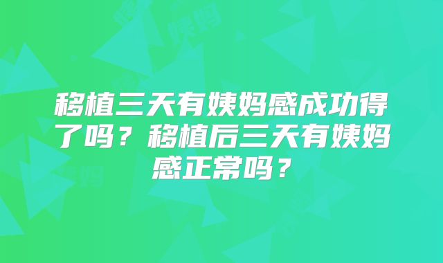 移植三天有姨妈感成功得了吗?移植后三天有姨妈感正常吗?