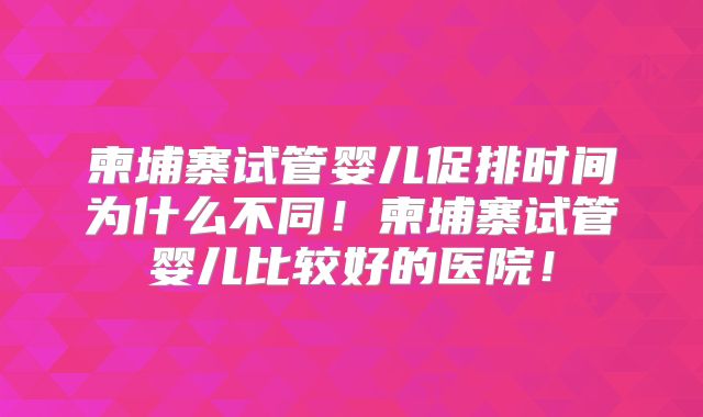柬埔寨试管婴儿促排时间为什么不同！柬埔寨试管婴儿比较好的医院！