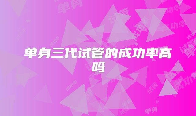 单身三代试管的成功率高吗