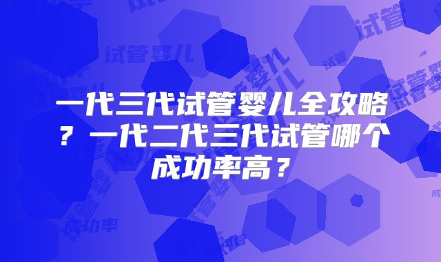 一代三代试管婴儿全攻略？一代二代三代试管哪个成功率高？