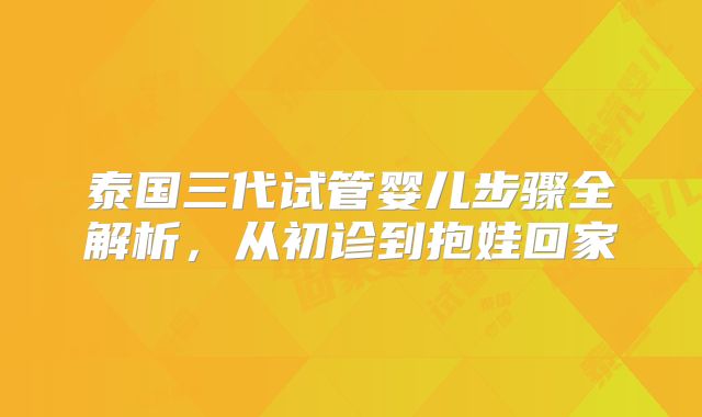 泰国三代试管婴儿步骤全解析,从初诊到抱娃回家
