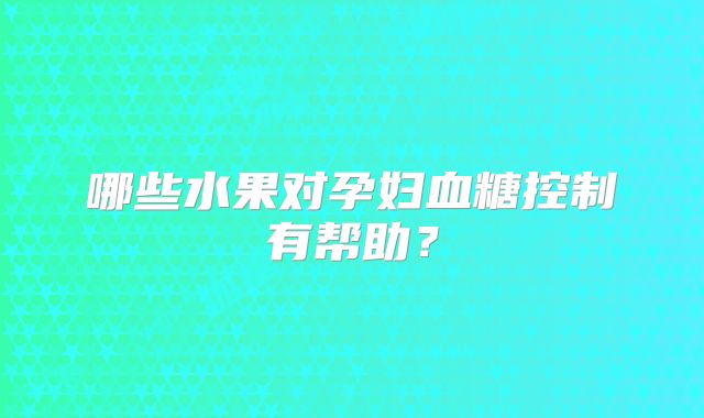 哪些水果对孕妇血糖控制有帮助?