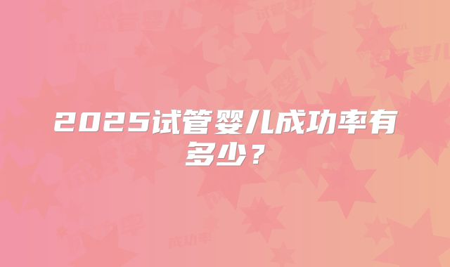 2025试管婴儿成功率有多少？