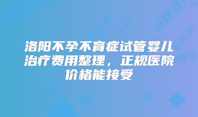 洛阳不孕不育症试管婴儿治疗费用整理，正规医院价格能接受