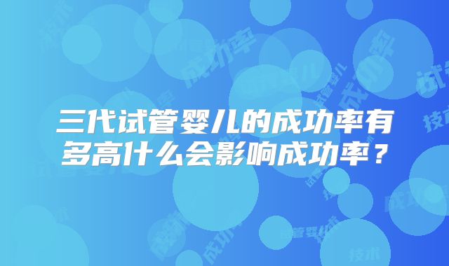 三代试管婴儿的成功率有多高什么会影响成功率？