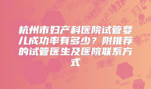 杭州市妇产科医院试管婴儿成功率有多少?附推荐的试管医生及医院联系方式