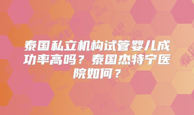 泰国私立机构试管婴儿成功率高吗？泰国杰特宁医院如何？