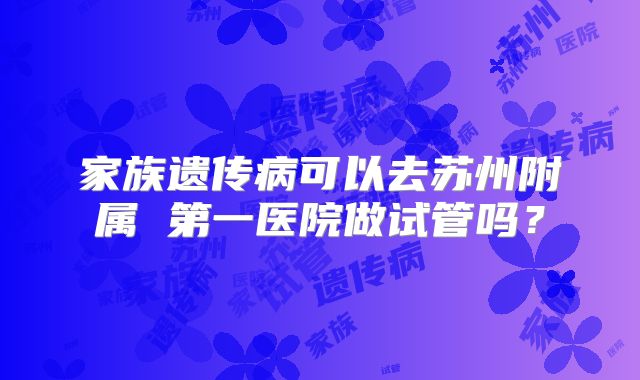 家族遗传病可以去苏州附属 第一医院做试管吗？