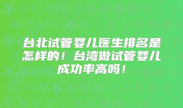 台北试管婴儿医生排名是怎样的！台湾做试管婴儿成功率高吗！
