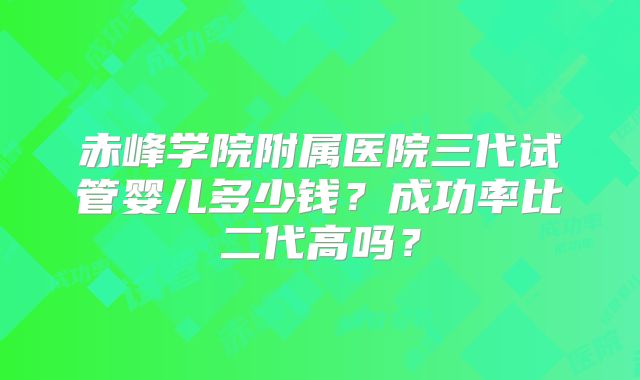赤峰学院附属医院三代试管婴儿多少钱？成功率比二代高吗？