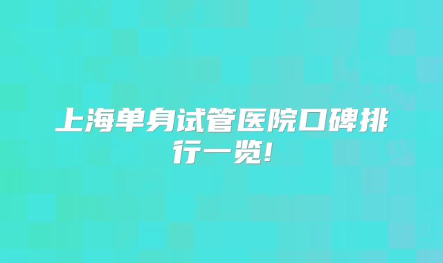上海单身试管医院口碑排行一览!