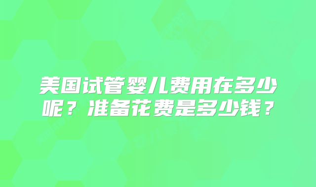 美国试管婴儿费用在多少呢?准备花费是多少钱?