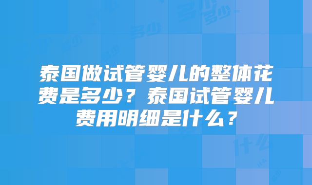 泰国做试管婴儿的整体花费是多少？泰国试管婴儿费用明细是什么？