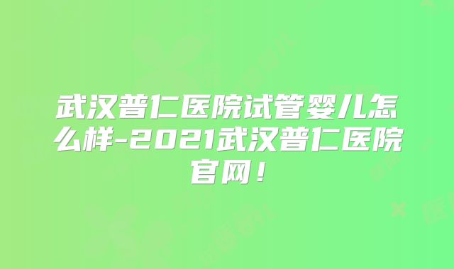 武汉普仁医院试管婴儿怎么样-2021武汉普仁医院官网！