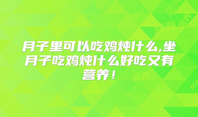月子里可以吃鸡炖什么,坐月子吃鸡炖什么好吃又有营养！