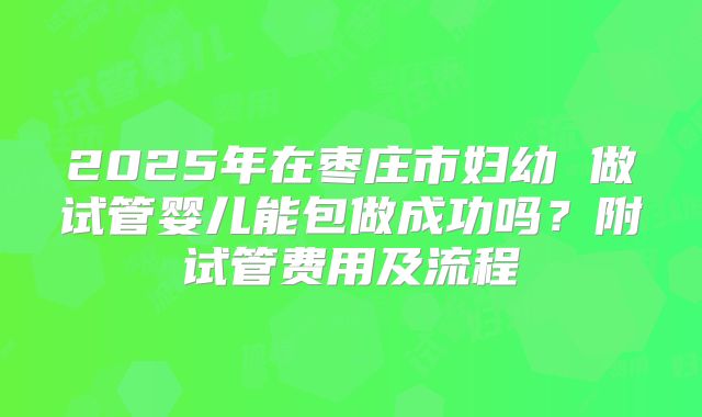 2025年在枣庄市妇幼 做试管婴儿能包做成功吗?附试管费用及流程