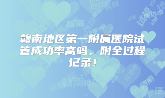 赣南地区第一附属医院试管成功率高吗，附全过程记录！