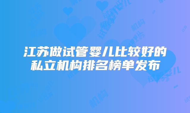 江苏做试管婴儿比较好的私立机构排名榜单发布