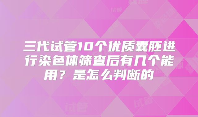 三代试管10个优质囊胚进行染色体筛查后有几个能用？是怎么判断的