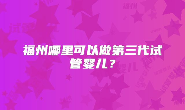 福州哪里可以做第三代试管婴儿？