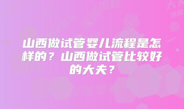 山西做试管婴儿流程是怎样的？山西做试管比较好的大夫？