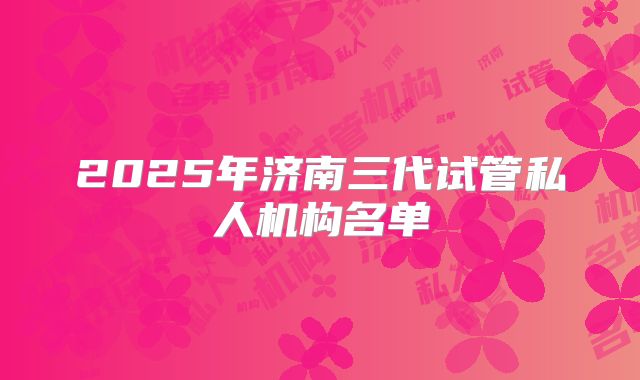 2025年济南三代试管私人机构名单