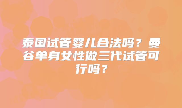 泰国试管婴儿合法吗?曼谷单身女性做三代试管可行吗?