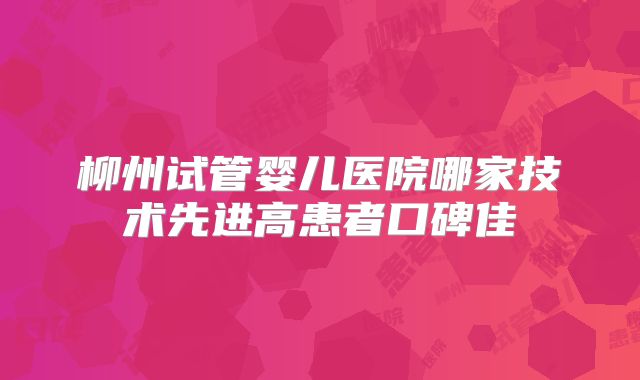 柳州试管婴儿医院哪家技术先进高患者口碑佳