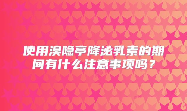 使用溴隐亭降泌乳素的期间有什么注意事项吗?