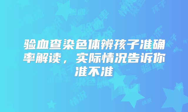 验血查染色体辨孩子准确率解读，实际情况告诉你准不准