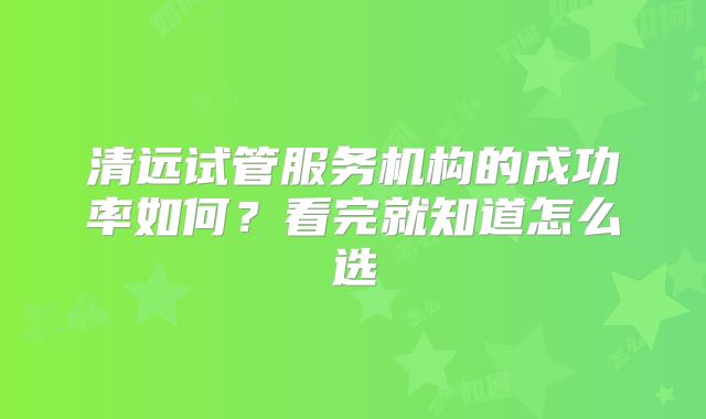 清远试管服务机构的成功率如何？看完就知道怎么选