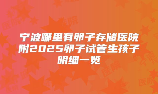 宁波哪里有卵子存储医院附2025卵子试管生孩子明细一览