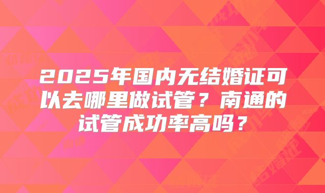 2025年国内无结婚证可以去哪里做试管？南通的试管成功率高吗？