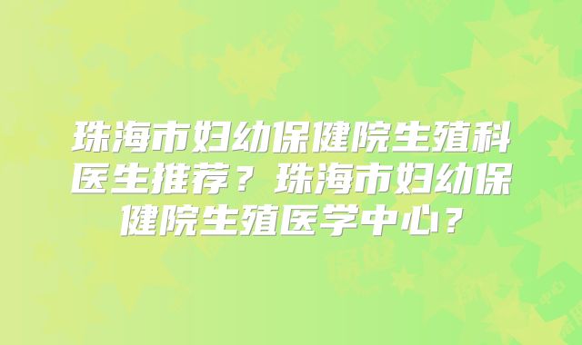 珠海市妇幼保健院生殖科医生推荐？珠海市妇幼保健院生殖医学中心？