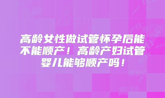高龄女性做试管怀孕后能不能顺产！高龄产妇试管婴儿能够顺产吗！